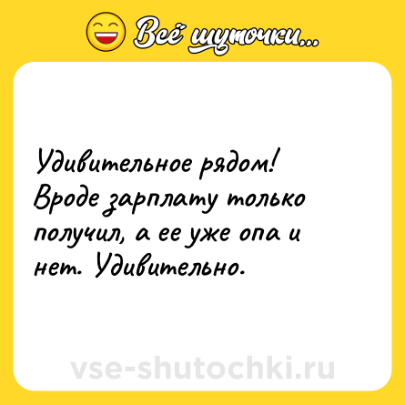 Шутка: Удивительное рядом! Вроде зарплату только получил, а ее уже опа и нет. Удивительно.