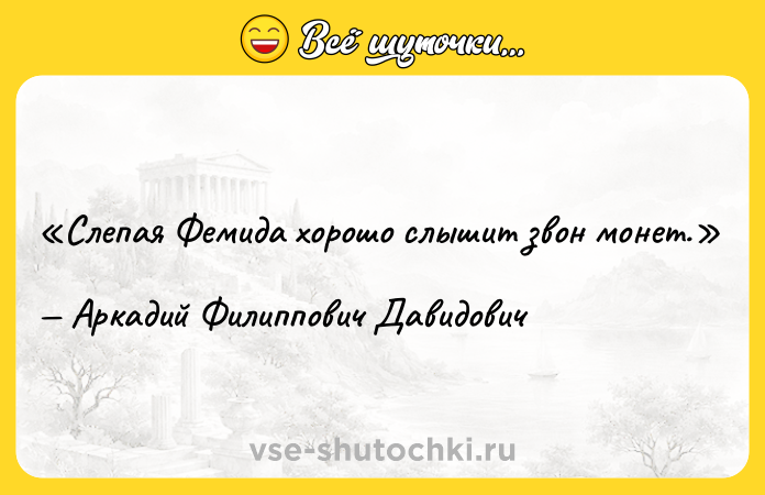 Цитата: Слепая Фемида хорошо слышит звон монет.Аркадий Филиппович Давидович