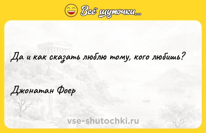 Цитата: Да и как сказать люблю тому, кого любишь? Джонатан Фоер