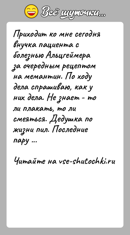 История: Приходит ко мне сегодня внучка пациента с болезнью Альцгеймера за очередным рецептом на мемантин. По ходу дела спрашиваю, как у
