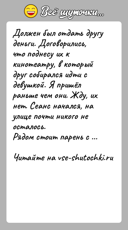 История: Должен был отдать другу деньги. Договорились, что поднесу их к кинотеатру, в который друг собирался идти с девушкой. Я пришёл