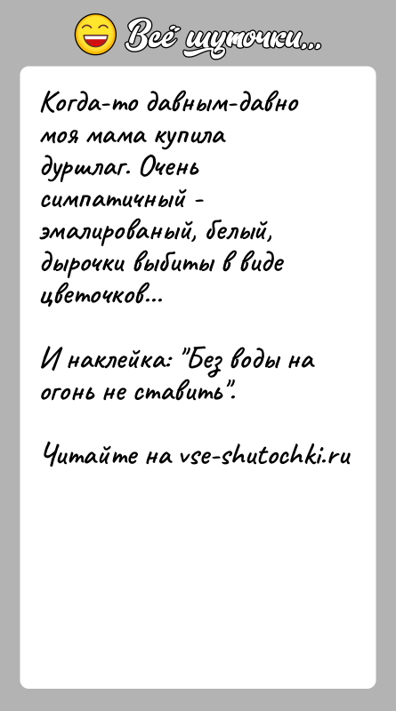 История: Когда-то давным-давно моя мама купила дуршлаг. Очень симпатичный -эмалированый, белый, дырочки выбиты в виде цветочков...И наклейка: Без воды на огонь