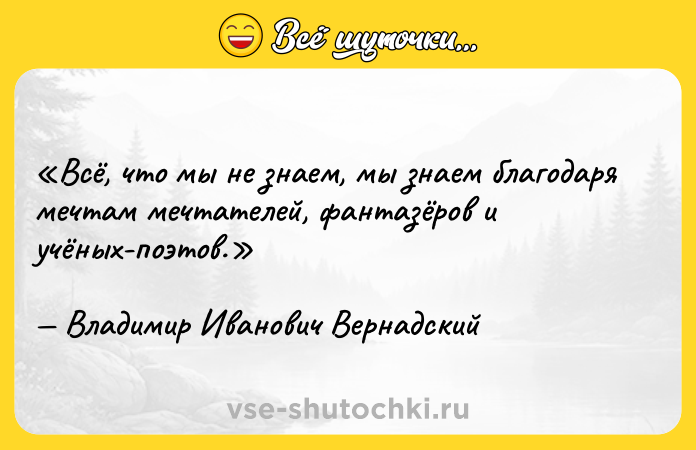 Цитата: Всё, что мы не знаем, мы знаем благодаря мечтам мечтателей, фантазёров и учёных-поэтов.Владимир Иванович Вернадский