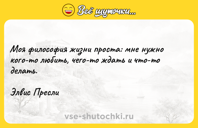 Цитата: Моя философия жизни проста: мне нужно кого-то любить, чего-то ждать и что-то делать. Элвис Пресли
