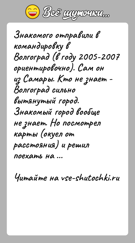 История: Знакомого отправили в командировку в Волгоград (в году 2005-2007 ориентировочно). Сам он из Самары. Кто не знает - Волгоград сильно