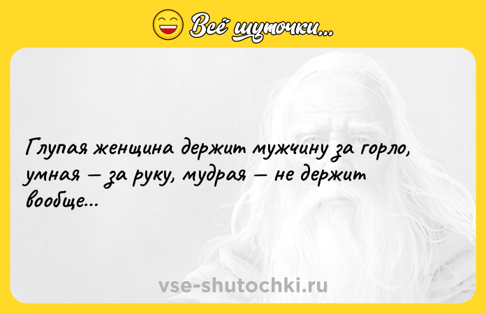 Цитата: Глупая женщина держит мужчину за горло, умная за руку, мудрая не держит вообще