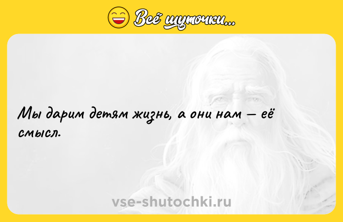 Цитата: Мы дарим детям жизнь, а они нам её смысл.