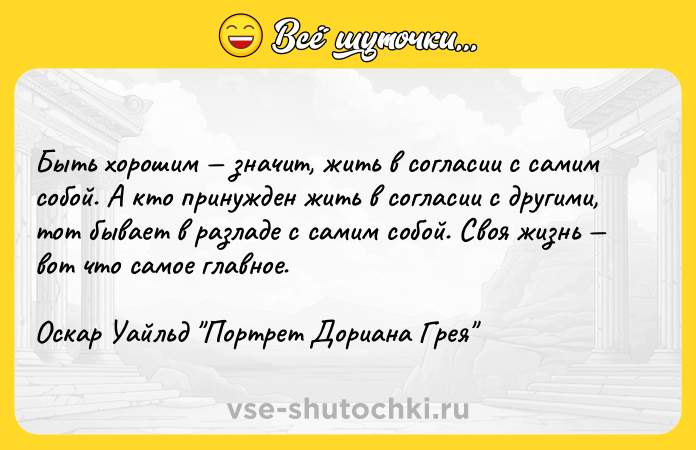 Цитата: Быть хорошим значит, жить в согласии с самим собой. А кто принужден жить в согласии с другими, тот бывает в разладе с самим собой. Своя жизнь вот что самое главное.Оскар Уайльд Портрет Дориана Грея