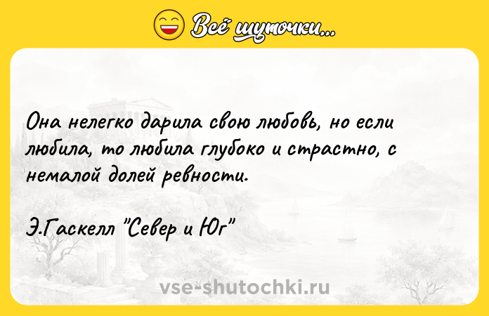 Цитата: Она нелегко дарила свою любовь, но если любила, то любила глубоко и страстно, с немалой долей ревности. Э.Гаскелл Север и Юг