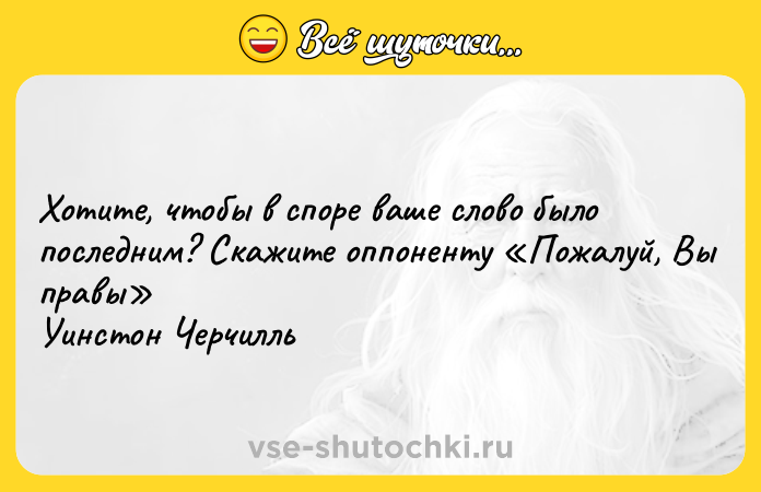 Цитата: Хотите, чтобы в споре ваше слово было последним? Скажите оппоненту Пожалуй, Вы правы Уинстон Черчилль