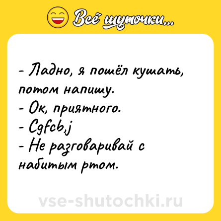 Шутка: - Ладно, я пошёл кушать, потом напишу.<br>- Ок, приятного.<br>- Cgfcb,j<br>- Не разговаривай с набитым ртом.