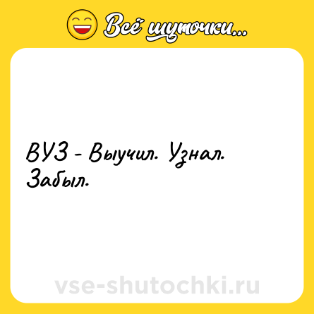Шутка: ВУЗ - Выучил. Узнал. Забыл.