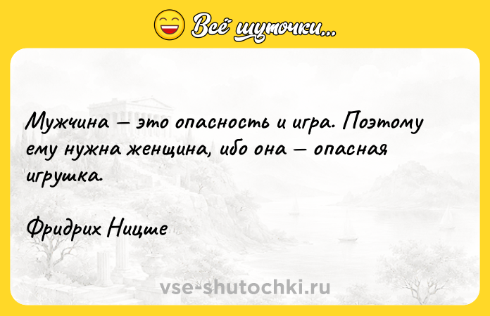 Цитата: Мужчина это опасность и игра. Поэтому ему нужна женщина, ибо она опасная игрушка.Фридрих Ницше