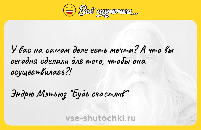 Цитата: У вас на самом деле есть мечта? А что вы сегодня сделали для того, чтобы она осуществилась?!Эндрю Мэтьюз Будь счастлив