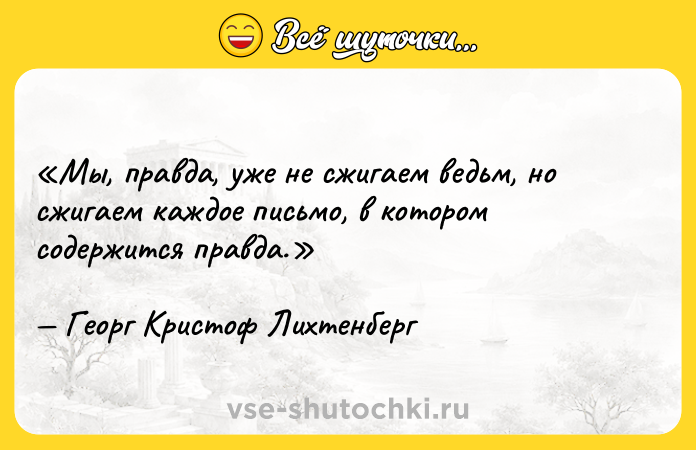 Цитата: Мы, правда, уже не сжигаем ведьм, но сжигаем каждое письмо, в котором содержится правда.Георг Кристоф Лихтенберг
