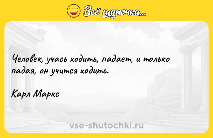 Цитата: Человек, учась ходить, падает, и только падая, он учится ходить. Карл Маркс