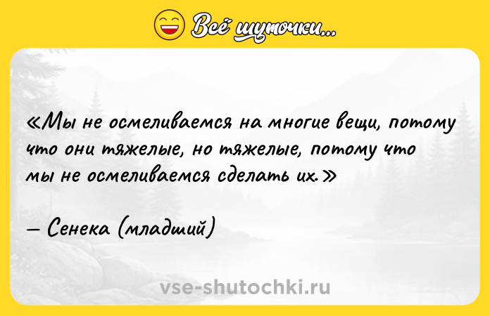 Цитата: Мы не осмеливаемся на многие вещи, потому что они тяжелые, но тяжелые, потому что мы не осмеливаемся сделать их.Сенека (младший)