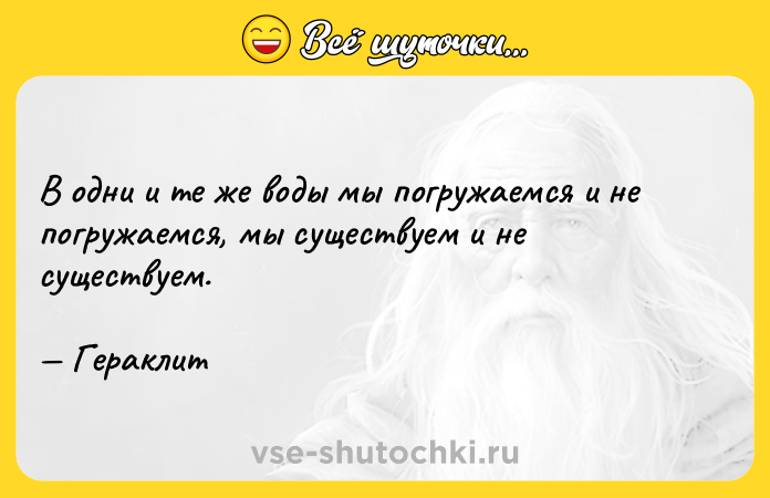 Цитата: В одни и те же воды мы погружаемся и не погружаемся, мы существуем и не существуем. Гераклит