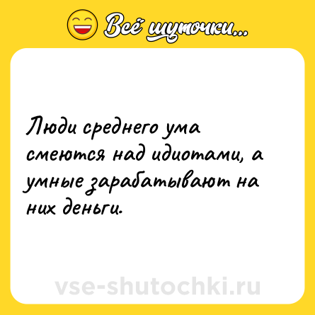 Шутка: Люди среднего ума смеются над идиотами, а умные зарабатывают на них деньги.
