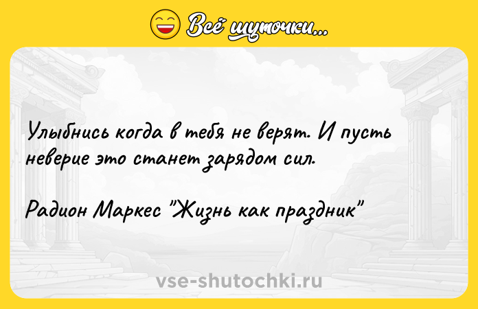 Цитата: Улыбнись когда в тебя не верят. И пусть неверие это станет зарядом сил.Радион Маркес Жизнь как праздник