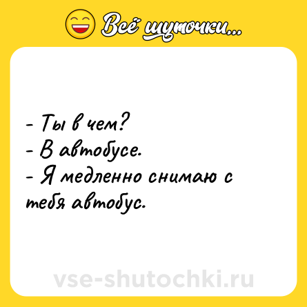 Шутка: - Ты в чем? <br>- В автобусе. <br>- Я медленно снимаю с тебя автобус.