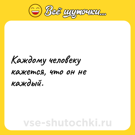 Шутка: Каждому человеку кажется, что он не каждый.
