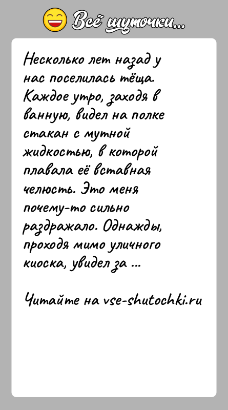 История: Несколько лет назад у нас поселилась тёща. Каждое утро, заходя в ванную, видел на полке стакан с мутной жидкостью, в