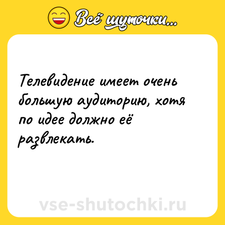 Шутка: Телевидение имеет очень большую аудиторию, хотя по идее должно её развлекать.