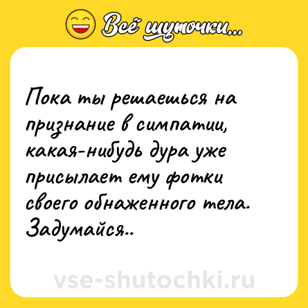 Шутка: Пока ты решаешься на признание в симпатии, какая-нибудь дура уже присылает ему фотки своего обнаженного тела. Задумайся..