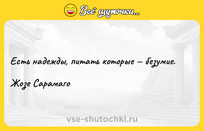 Цитата: Есть надежды, питать которые безумие.Жозе Сарамаго
