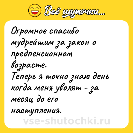 Шутка: Огромное спасибо мудрейшим за закон о предпенсионном возрасте.<br>Теперь я точно знаю день когда меня уволят - за месяц до его наступления.