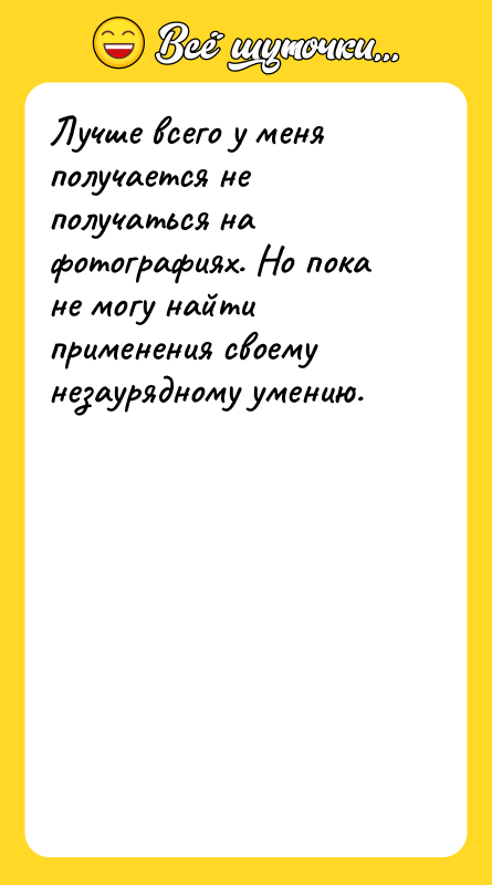 Шутка: Лучше всего у меня получается не получаться на фотографиях. Но пока не могу найти применения своему незаурядному умению.