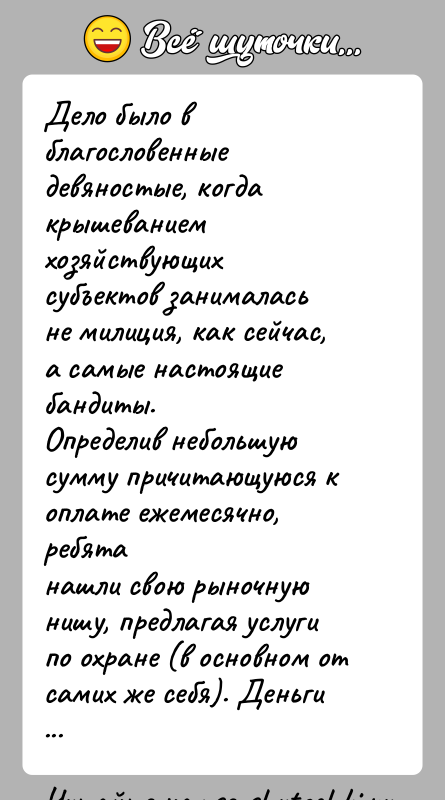 История: Дело было в благословенные девяностые, когда крышеванием хозяйствующихсубъектов занималась не милиция, как сейчас, а самые настоящие бандиты.Определив небольшую сумму причитающуюся