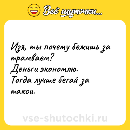 Шутка: Изя, ты почему бежишь за трамваем?<br>Деньги экономлю.<br>Тогда лучше бегай за такси.