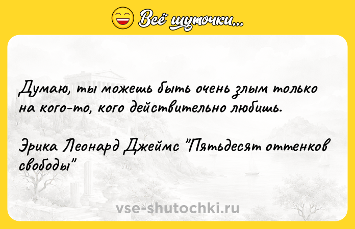 Цитата: Думаю, ты можешь быть очень злым только на кого-то, кого действительно любишь.Эрика Леонард Джеймс Пятьдесят оттенков свободы