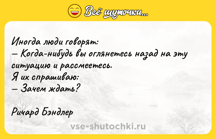 Цитата: Иногда люди говорят: Когда-нибудь вы оглянетесь назад на эту ситуацию и рассмеетесь.Я их спрашиваю: Зачем ждать? Ричард Бэндлер