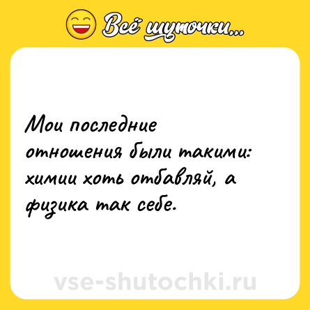 Шутка: Мои последние отношения были такими: химии хоть отбавляй, а физика так себе.
