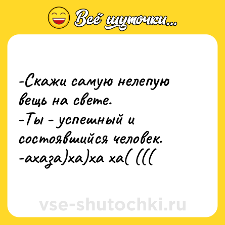 Шутка: -Скажи самую нелепую вещь на свете. <br>-Ты - успешный и состоявшийся человек.  <br>-ахаза)ха)ха ха( (((