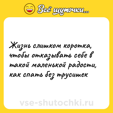 Шутка: Жизнь слишком коротка, чтобы отказывать себе в такой маленькой радости, как спать без трусишек
