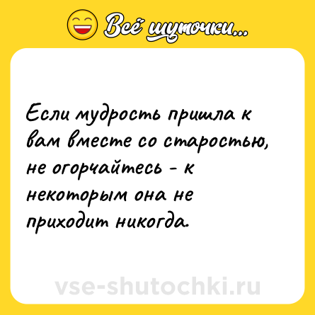 Шутка: Если мудрость пришла к вам вместе со старостью, не огорчайтесь - к некоторым она не приходит никогда.