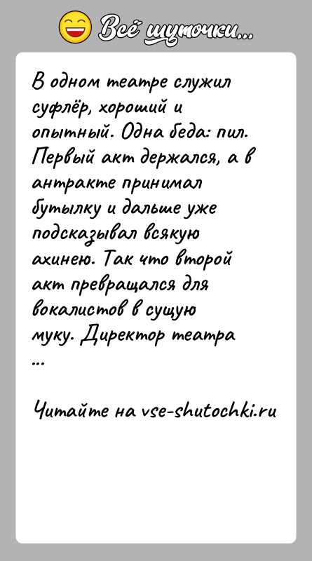 История: В одном театре служил суфлёр, хороший и опытный. Одна беда: пил. Первый акт держался, а в антракте принимал бутылку и