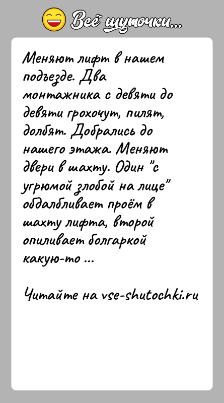 История: Меняют лифт в нашем подъезде. Два монтажника с девяти до девяти грохочут, пилят, долбят. Добрались до нашего этажа. Меняют двери