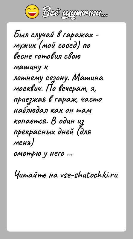 История: Был случай в гаражах - мужик (мой сосед) по весне готовил свою машину клетнему сезону. Машина москвич. По вечерам, я,