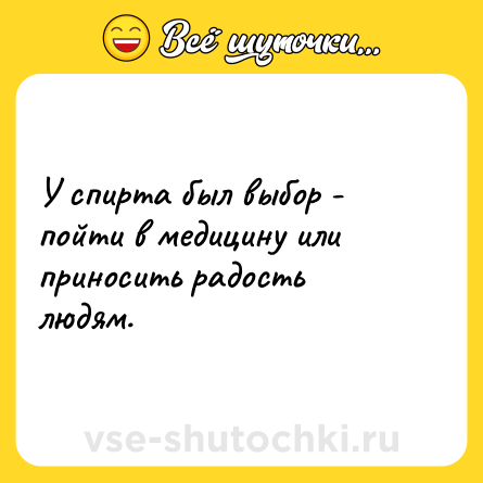 Шутка: У спирта был выбор - пойти в медицину или приносить радость людям.