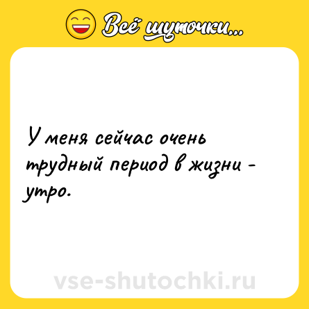 Шутка: У меня сейчас очень трудный период в жизни - утро.