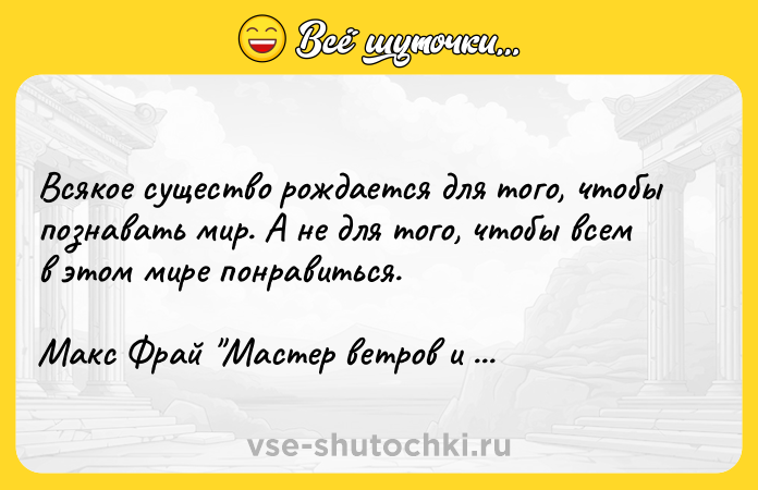 Цитата: Всякое существо рождается для того, чтобы познавать мир. А не для того, чтобы всем в этом мире понравиться.Макс Фрай Мастер ветров и закатов
