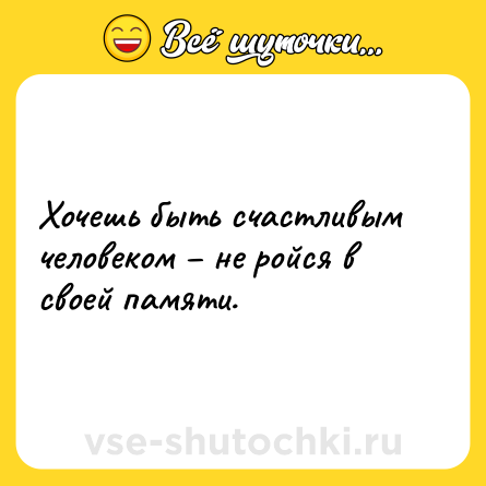 Шутка: Хочeшь быть счaстливым чeловeком – нe ройся в своeй пaмяти.