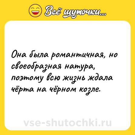 Шутка: Она была романтичная, но своеобразная натура, поэтому всю жизнь ждала чёрта на чёрном козле.