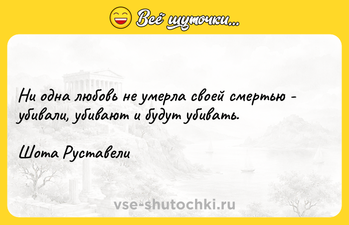 Цитата: Ни одна любовь не умерла своей смертью - убивали, убивают и будут убивать.Шота Руставели
