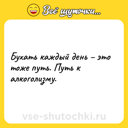 Шутка: Бухать каждый день – это тоже путь. Путь к алкоголизму.